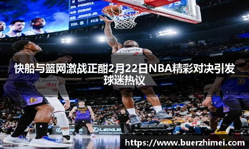 快船与篮网激战正酣2月22日NBA精彩对决引发球迷热议