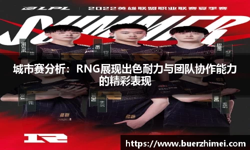 城市赛分析：RNG展现出色耐力与团队协作能力的精彩表现